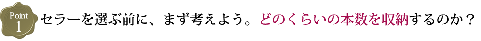 セラーを選ぶ前に、まず考えよう。どのくらいの本数を収納するのか？