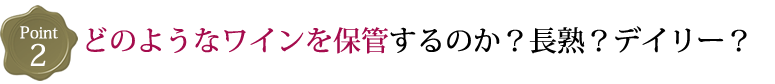 どのようなワインを保管するのか？長熟？デイリー？