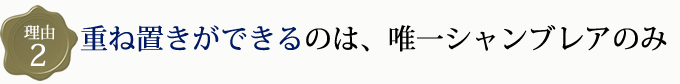 重ね置きができるのは、唯一シャンブレアのみ